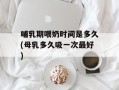哺乳期喂奶时间是多久(母乳多久吸一次最好)