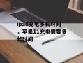 ipad充电多长时间，苹果11充电需要多长时间