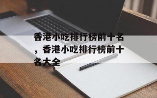 香港小吃排行榜前十名，香港小吃排行榜前十名大全