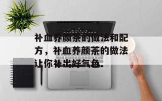 补血养颜茶的做法和配方，补血养颜茶的做法让你补出好气色