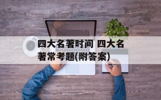 四大名著时间 四大名著常考题(附 *** )