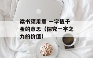读书须用意 一字值千金的意思（探究一字之力的价值）