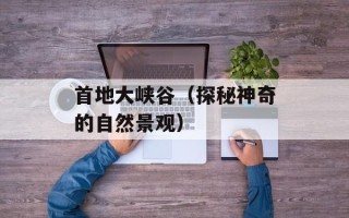 首地大峡谷（探秘神奇的自然景观）