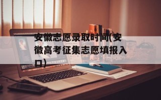 安徽志愿录取时间(安徽高考征集志愿填报入口)