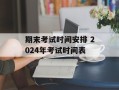 期末考试时间安排 2024年考试时间表