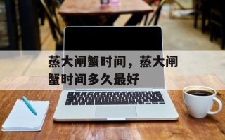 蒸大闸蟹时间，蒸大闸蟹时间多久最好