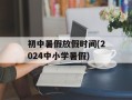 初中暑假放假时间(2024中小学暑假)