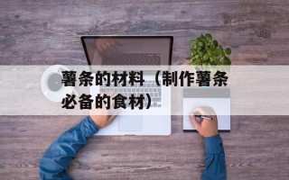 薯条的材料（制作薯条必备的食材）
