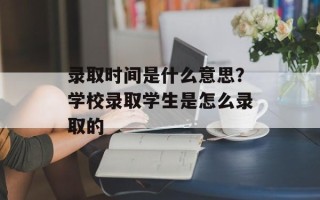 录取时间是什么意思？学校录取学生是怎么录取的