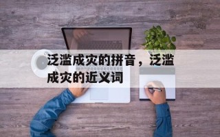 泛滥成灾的拼音，泛滥成灾的近义词