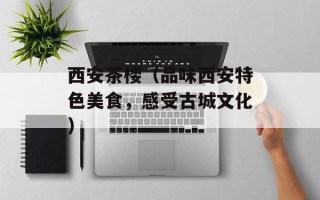 西安茶楼（品味西安特色美食，感受古城文化）