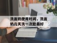 洗面奶使用时间，洗面奶几天洗一次脸最好