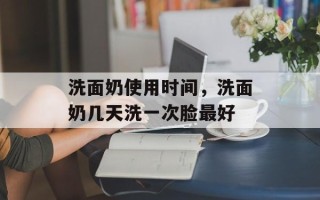 洗面奶使用时间，洗面奶几天洗一次脸最好