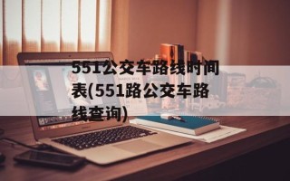 551公交车路线时间表(551路公交车路线查询)