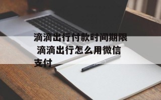 滴滴出行付款时间期限 滴滴出行怎么用微信支付