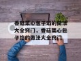 香菇菜心包子馅的做法大全窍门，香菇菜心包子馅的做法大全窍门