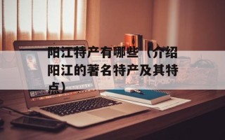 阳江特产有哪些（介绍阳江的著名特产及其特点）