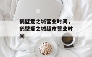 鹤壁爱之城营业时间，鹤壁爱之城超市营业时间