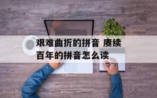 艰难曲折的拼音 赓续百年的拼音怎么读