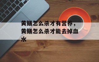 黄鳝怎么杀才有营养，黄鳝怎么杀才能去掉血水