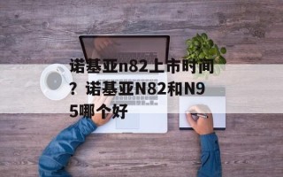 诺基亚n82上市时间？诺基亚N82和N95哪个好