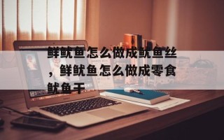 鲜鱿鱼怎么做成鱿鱼丝，鲜鱿鱼怎么做成零食鱿鱼干