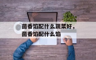 茴香馅配什么蔬菜好，茴香馅配什么馅