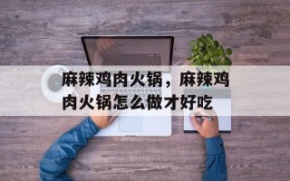 麻辣鸡肉火锅，麻辣鸡肉火锅怎么做才好吃