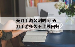 天刀手游公测时间 天刀手游多久不上线回归