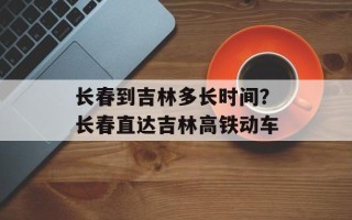 长春到吉林多长时间？长春直达吉林高铁动车