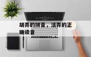 胡弄的拼音，活弄的正确读音