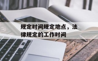 规定时间规定地点，法律规定的工作时间