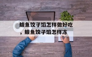 鲅鱼饺子馅怎样做好吃，鲅鱼饺子馅怎样冻