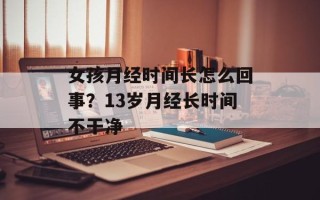 女孩月经时间长怎么回事？13岁月经长时间不干净