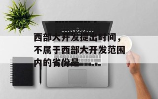 西部大开发提出时间，不属于西部大开发范围内的省份是