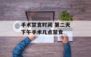 手术禁食时间 第二天下午手术几点禁食