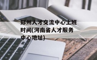 郑州人才交流中心上班时间(河南省人才服务中心地址)
