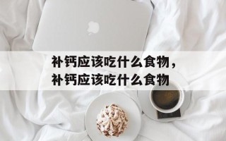 补钙应该吃什么食物，补钙应该吃什么食物
