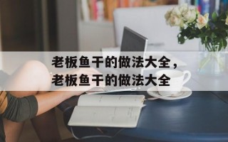 老板鱼干的做法大全，老板鱼干的做法大全
