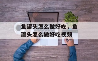 鱼罐头怎么做好吃，鱼罐头怎么做好吃视频