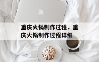 重庆火锅制作过程，重庆火锅制作过程详细