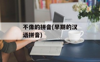 不像的拼音(早期的汉语拼音)