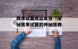 鹰隼试翼风尘翕张（探秘鹰隼试翼的神秘世界）