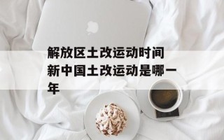 解放区土改运动时间 新中国土改运动是哪一年