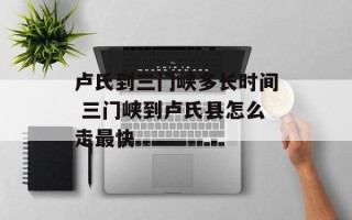 卢氏到三门峡多长时间 三门峡到卢氏县怎么走最快