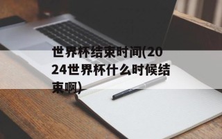世界杯结束时间(2024世界杯什么时候结束啊)