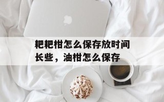 耙耙柑怎么保存放时间长些，油柑怎么保存