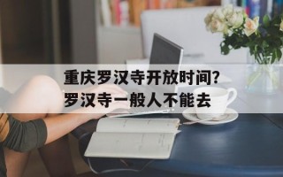 重庆罗汉寺开放时间？罗汉寺一般人不能去