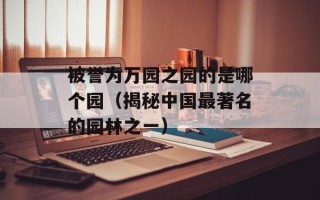 被誉为万园之园的是哪个园（揭秘中国最著名的园林之一）
