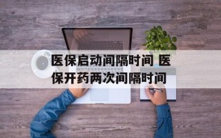 医保启动间隔时间 医保开药两次间隔时间